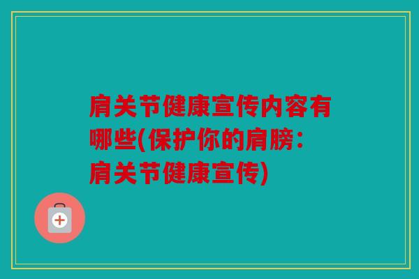 肩关节健康宣传内容有哪些(保护你的肩膀:肩关节健康宣传) 肩关节健康宣传内容有哪些(保护你的肩膀:肩关节健康宣传)