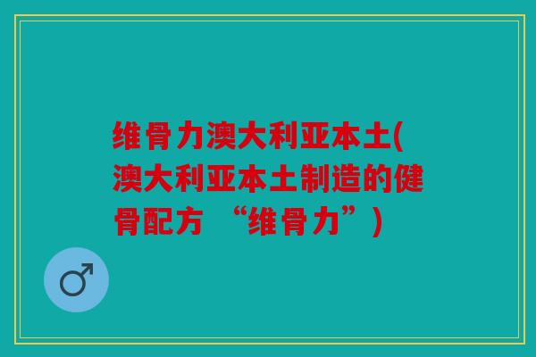 维骨力澳大利亚本土(澳大利亚本土制造的健骨配方 “维骨力”)