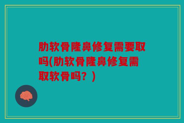 肋软骨隆鼻修复需要取吗(肋软骨隆鼻修复需取软骨吗?) 肋软骨隆鼻修复需要取吗(肋软骨隆鼻修复需取软骨吗?)