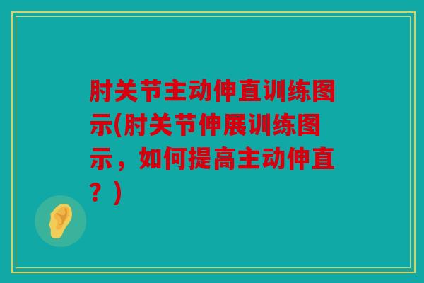 肘关节主动伸直训练图示(肘关节伸展训练图示，如何提高主动伸直？)