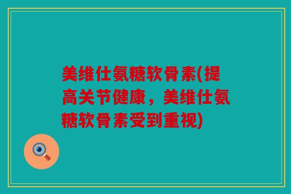 美维仕氨糖软骨素(提高关节健康，美维仕氨糖软骨素受到重视)