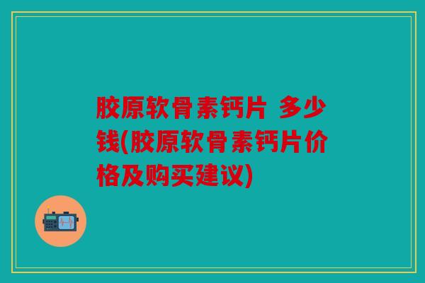 胶原软骨素钙片 多少钱(胶原软骨素钙片价格及购买建议)