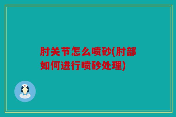 肘关节怎么喷砂(肘部如何进行喷砂处理) 肘关节怎么喷砂(肘部如何进行喷砂处理)
