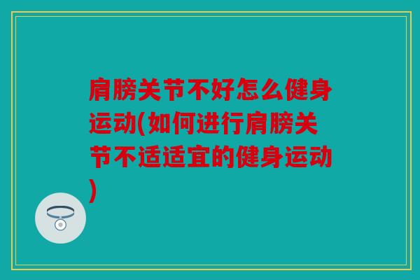 肩膀关节不好怎么健身运动(如何进行肩膀关节不适适宜的健身运动)