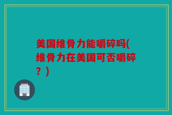 美国维骨力能嚼碎吗(维骨力在美国可否嚼碎?) 美国维骨力能嚼碎吗(维骨力在美国可否嚼碎?)