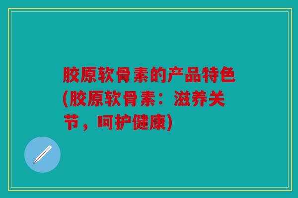 胶原软骨素的产品特色(胶原软骨素：滋养关节，呵护健康)