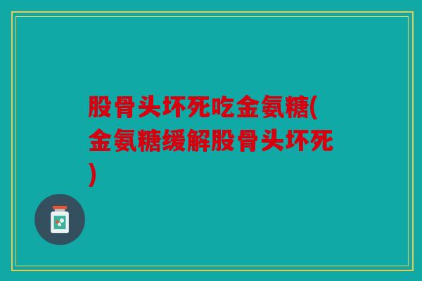 股骨头坏死吃金氨糖(金氨糖缓解股骨头坏死) 股骨头坏死吃金氨糖(金氨糖缓解股骨头坏死)