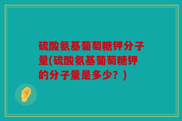 硫酸氨基葡萄糖钾分子量(硫酸氨基葡萄糖钾的分子量是多少?) 硫酸氨基葡萄糖钾分子量(硫酸氨基葡萄糖钾的分子量是多少?)