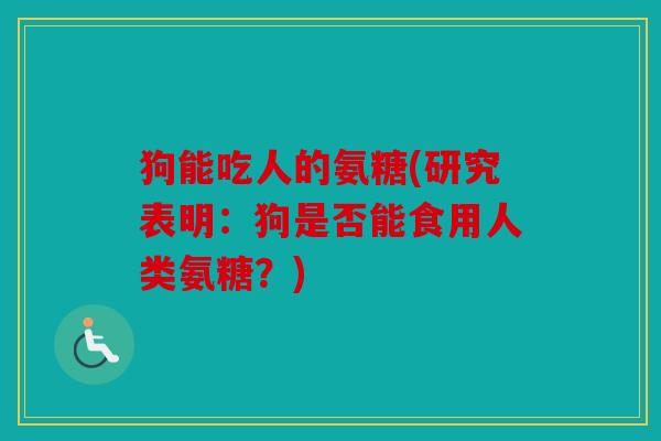 狗能吃人的氨糖(研究表明:狗是否能食用人类氨糖?) 狗能吃人的氨糖(研究表明:狗是否能食用人类氨糖?)