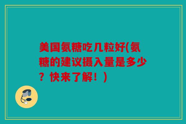 美国氨糖吃几粒好(氨糖的建议摄入量是多少？快来了解！)
