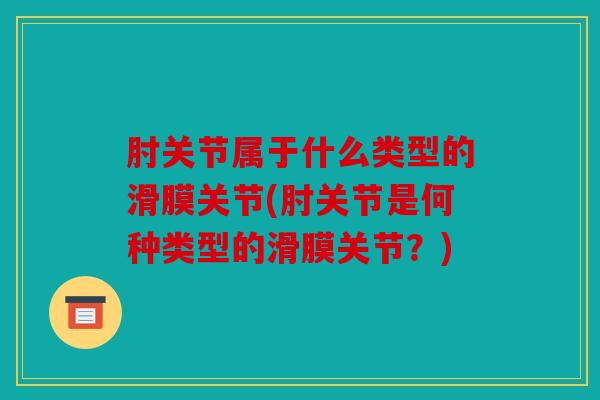 肘关节属于什么类型的滑膜关节(肘关节是何种类型的滑膜关节？)