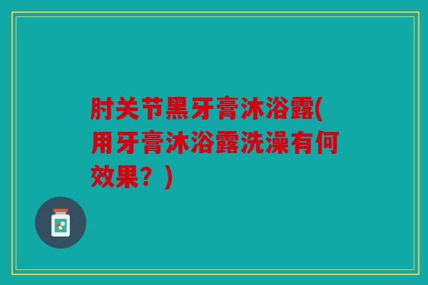 肘关节黑牙膏沐浴露(用牙膏沐浴露洗澡有何效果?) 肘关节黑牙膏沐浴露(用牙膏沐浴露洗澡有何效果?)