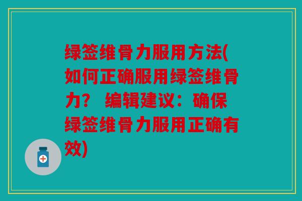 绿签维骨力服用方法(如何正确服用绿签维骨力? 编辑建议:确保绿签维骨力服用正确有效) 绿签维骨力服用方法(如何正确服用绿签维骨力? 编辑建议:确保绿签维骨力服用正确有效)