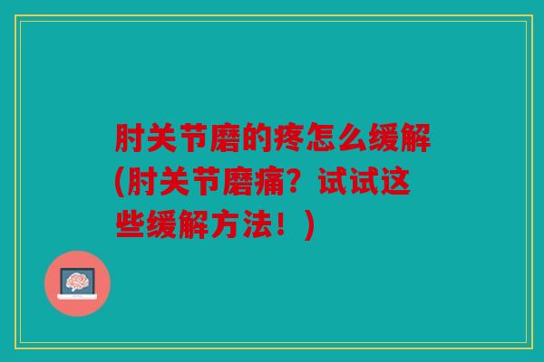 肘关节磨的疼怎么缓解(肘关节磨痛？试试这些缓解方法！)