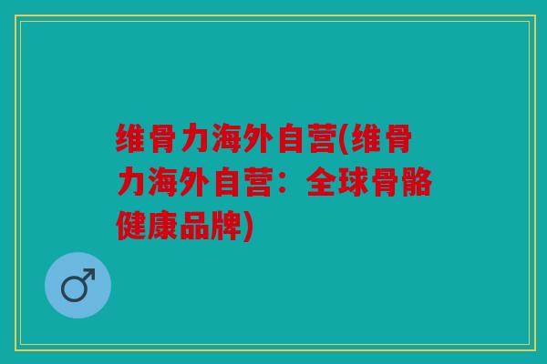 维骨力海外自营(维骨力海外自营：全球骨骼健康品牌)