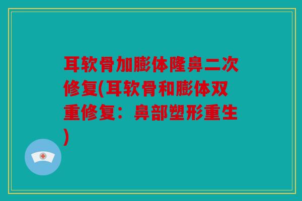 耳软骨加膨体隆鼻二次修复(耳软骨和膨体双重修复：鼻部塑形重生)