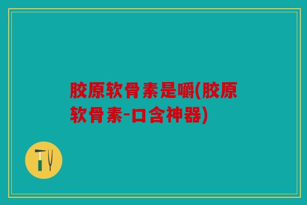 胶原软骨素是嚼(胶原软骨素-口含神器) 胶原软骨素是嚼(胶原软骨素-口含神器)