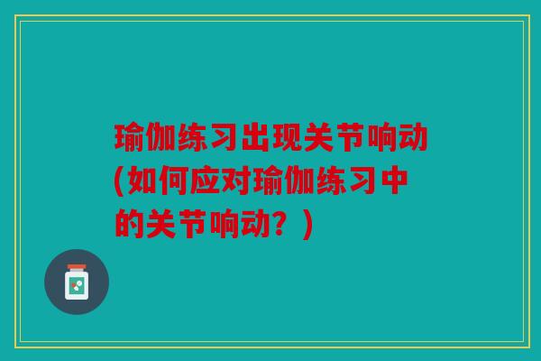 瑜伽练习出现关节响动(如何应对瑜伽练习中的关节响动?) 瑜伽练习出现关节响动(如何应对瑜伽练习中的关节响动?)
