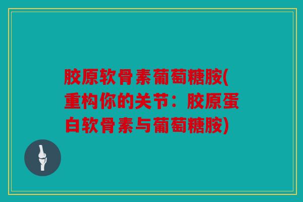 胶原软骨素葡萄糖胺(重构你的关节：胶原蛋白软骨素与葡萄糖胺)