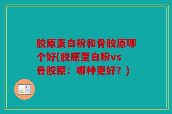 胶原蛋白粉和骨胶原哪个好(胶原蛋白粉vs骨胶原：哪种更好？)