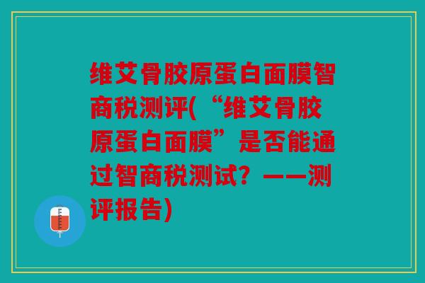 维艾骨胶原蛋白面膜智商税测评(“维艾骨胶原蛋白面膜”是否能通过智商税测试?——测评报告) 维艾骨胶原蛋白面膜智商税测评(“维艾骨胶原蛋白面膜”是否能通过智商税测试?——测评报告)