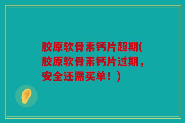 胶原软骨素钙片超期(胶原软骨素钙片过期,安全还需买单!) 胶原软骨素钙片超期(胶原软骨素钙片过期,安全还需买单!)