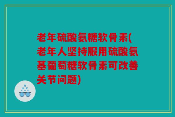 老年硫酸氨糖软骨素(老年人坚持服用硫酸氨基葡萄糖软骨素可改善关节问题) 老年硫酸氨糖软骨素(老年人坚持服用硫酸氨基葡萄糖软骨素可改善关节问题)