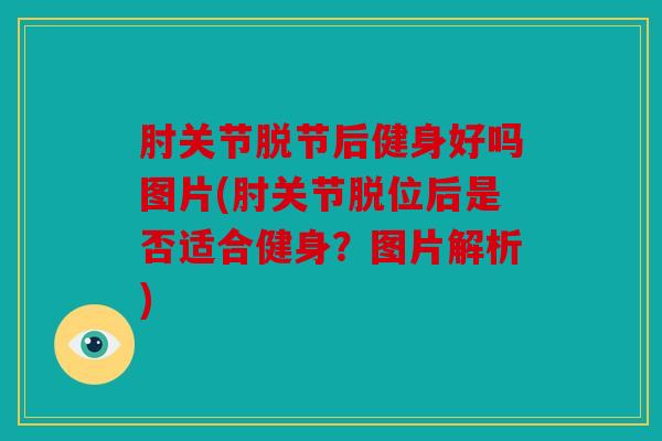 肘关节脱节后健身好吗图片(肘关节脱位后是否适合健身？图片解析)