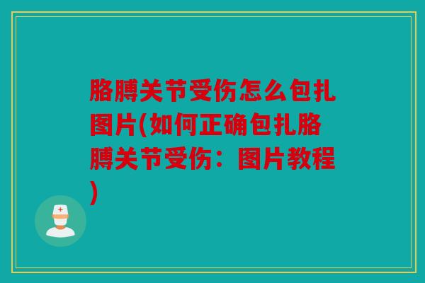 胳膊关节受伤怎么包扎图片(如何正确包扎胳膊关节受伤：图片教程)