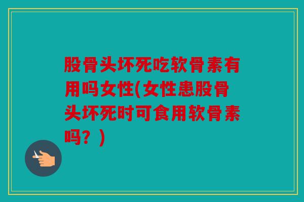 股骨头坏死吃软骨素有用吗女性(女性患股骨头坏死时可食用软骨素吗?) 股骨头坏死吃软骨素有用吗女性(女性患股骨头坏死时可食用软骨素吗?)
