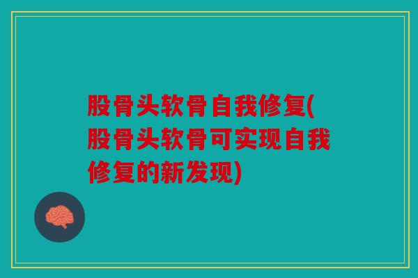 股骨头软骨自我修复(股骨头软骨可实现自我修复的新发现) 股骨头软骨自我修复(股骨头软骨可实现自我修复的新发现)