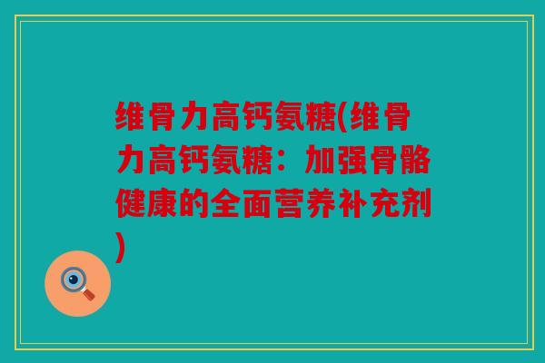 维骨力高钙氨糖(维骨力高钙氨糖:加强骨骼健康的全面营养补充剂) 维骨力高钙氨糖(维骨力高钙氨糖:加强骨骼健康的全面营养补充剂)