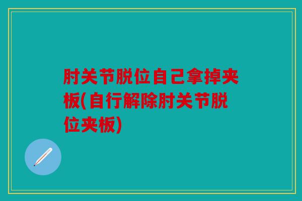 肘关节脱位自己拿掉夹板(自行解除肘关节脱位夹板) 肘关节脱位自己拿掉夹板(自行解除肘关节脱位夹板)