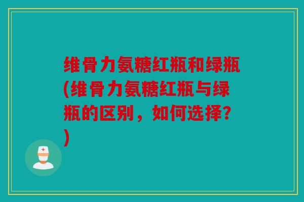 维骨力氨糖红瓶和绿瓶(维骨力氨糖红瓶与绿瓶的区别,如何选择?) 维骨力氨糖红瓶和绿瓶(维骨力氨糖红瓶与绿瓶的区别,如何选择?)