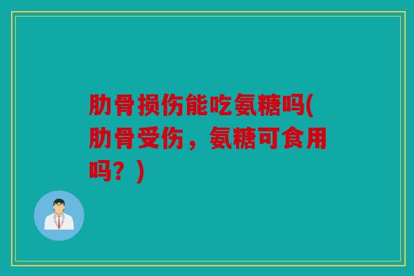 肋骨损伤能吃氨糖吗(肋骨受伤,氨糖可食用吗?) 肋骨损伤能吃氨糖吗(肋骨受伤,氨糖可食用吗?)