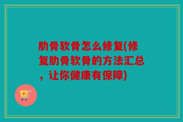 肋骨软骨怎么修复(修复肋骨软骨的方法汇总,让你健康有保障) 肋骨软骨怎么修复(修复肋骨软骨的方法汇总,让你健康有保障)