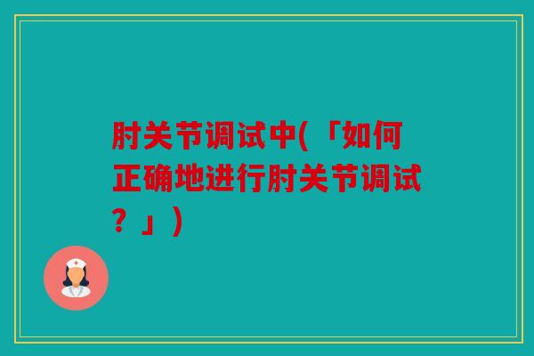 肘关节调试中(「如何正确地进行肘关节调试?」) 肘关节调试中(「如何正确地进行肘关节调试?」)