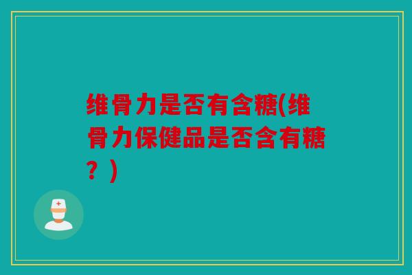维骨力是否有含糖(维骨力保健品是否含有糖?) 维骨力是否有含糖(维骨力保健品是否含有糖?)