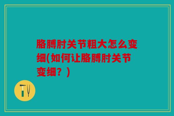 胳膊肘关节粗大怎么变细(如何让胳膊肘关节变细？)