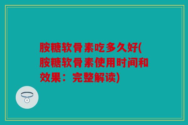 胺糖软骨素吃多久好(胺糖软骨素使用时间和效果：完整解读)