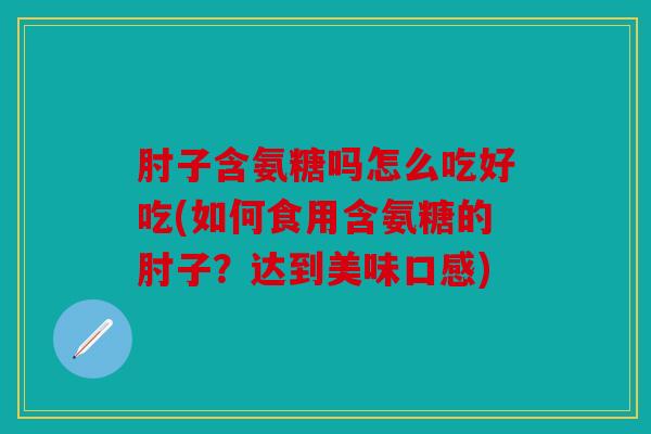 肘子含氨糖吗怎么吃好吃(如何食用含氨糖的肘子?达到美味口感) 肘子含氨糖吗怎么吃好吃(如何食用含氨糖的肘子?达到美味口感)