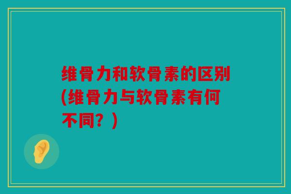 维骨力和软骨素的区别(维骨力与软骨素有何不同?) 维骨力和软骨素的区别(维骨力与软骨素有何不同?)