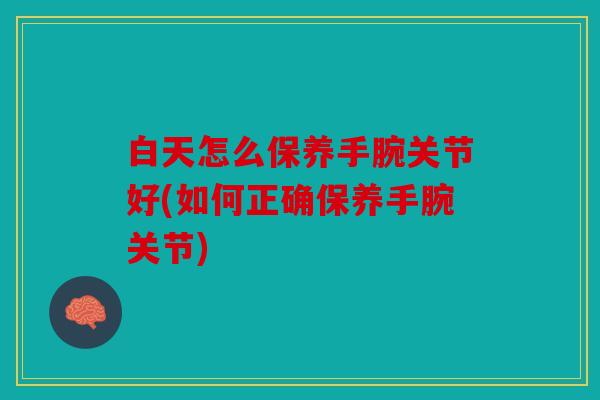 白天怎么保养手腕关节好(如何正确保养手腕关节) 白天怎么保养手腕关节好(如何正确保养手腕关节)