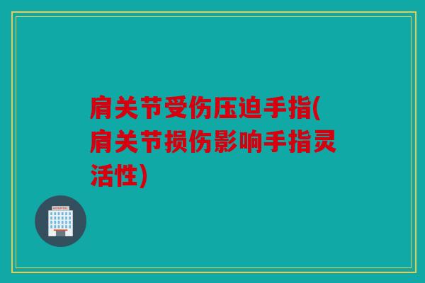 肩关节受伤压迫手指(肩关节损伤影响手指灵活性) 肩关节受伤压迫手指(肩关节损伤影响手指灵活性)