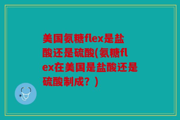 美国氨糖flex是盐酸还是硫酸(氨糖flex在美国是盐酸还是硫酸制成？)