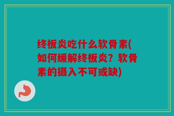 终板炎吃什么软骨素(如何缓解终板炎？软骨素的摄入不可或缺)