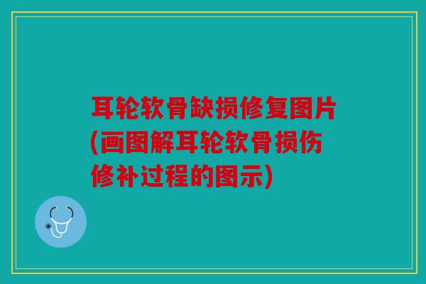 耳轮软骨缺损修复图片(画图解耳轮软骨损伤修补过程的图示) 耳轮软骨缺损修复图片(画图解耳轮软骨损伤修补过程的图示)