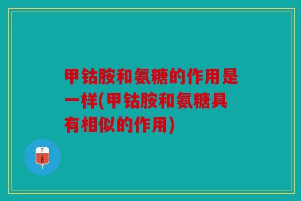 甲钴胺和氨糖的作用是一样(甲钴胺和氨糖具有相似的作用)