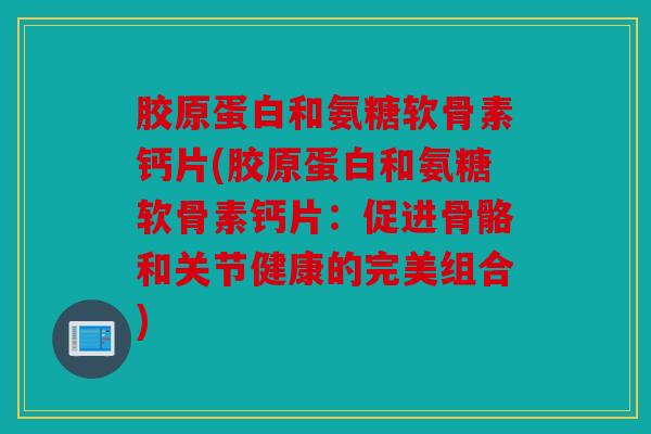 胶原蛋白和氨糖软骨素钙片(胶原蛋白和氨糖软骨素钙片：促进骨骼和关节健康的完美组合)
