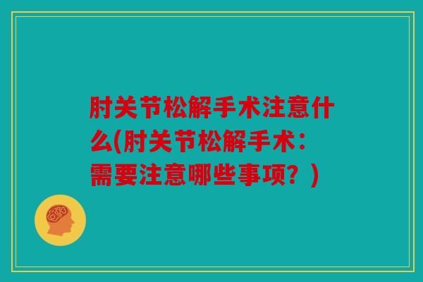 肘关节松解手术注意什么(肘关节松解手术:需要注意哪些事项?) 肘关节松解手术注意什么(肘关节松解手术:需要注意哪些事项?)